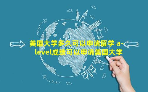 美国大学多久可以申请留学 a-level成绩可以申请美国大学吗